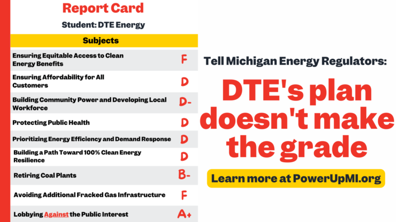 A report card for DTE Energy’s long-term plan shows nearly all failing grades, along with an A+ for lobbying against the public interest. On the right is a call to action with a link to the full report card: Tell Michigan energy regulators DTE’s plan doesn’t make the grade. Learn more at PowerUpMI.org.